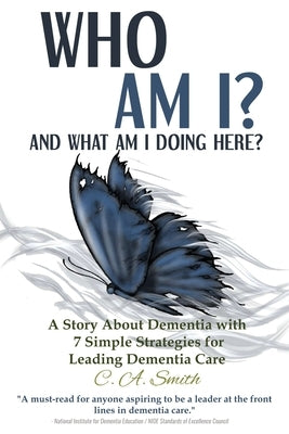 Who Am I and What Am I Doing Here?: A Story About Dementia With 7 Simple Strategies For Leading Dementia Care by Smith, C. a.