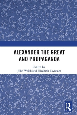 Alexander the Great and Propaganda by Walsh, John