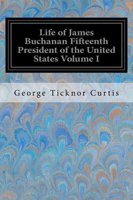 Life of James Buchanan Fifteenth President of the United States Volume I by Curtis, George Ticknor