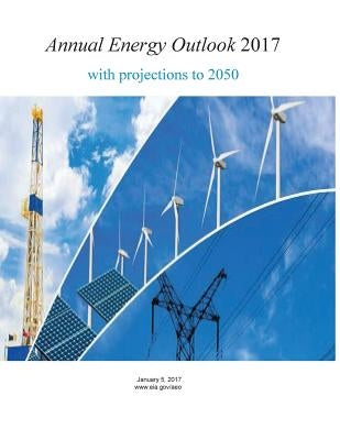 Annual Energy Outlook 2017 with projections to 2050 by Penny Hill Press
