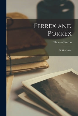 Ferrex and Porrex; or Gorboduc by Norton, Thomas