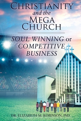 Christianity and the Mega Church: Soul Winning or Competitive Business by Robinson, Elizabeth M.