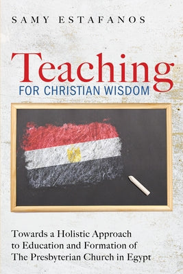 Teaching for Christian Wisdom: Towards a Holistic Approach to Education and Formation of the Presbyterian Church in Egypt by Estafanos, Samy