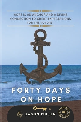 Forty Days On Hope: Hope is an anchor and a divine connection to great expectations for the future. by Pullen, Jason