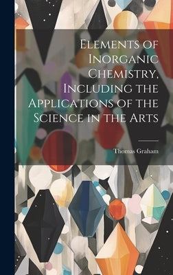 Elements of Inorganic Chemistry, Including the Applications of the Science in the Arts by Graham, Thomas 1805-1869