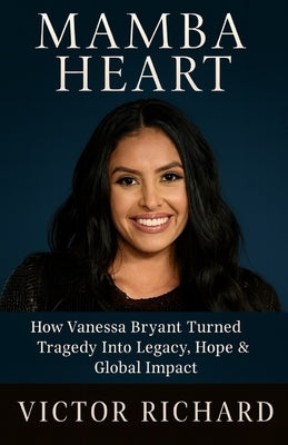 Mamba Heart: How Vanessa Bryant Turned Tragedy Into Legacy, Hope & Global Impact by Richard, Victor