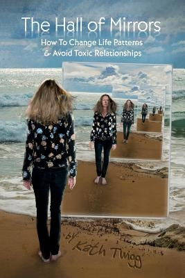 The Hall of Mirrors: How to Change Life Patterns and Avoid Toxic Relationships by Twigg, Kath
