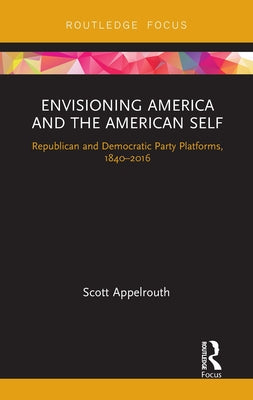 Envisioning America and the American Self: Republican and Democratic Party Platforms, 1840-2016 by Appelrouth, Scott