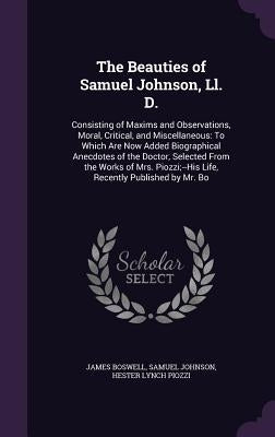 The Beauties of Samuel Johnson, Ll. D.: Consisting of Maxims and Observations, Moral, Critical, and Miscellaneous: To Which Are Now Added Biographical by Boswell, James
