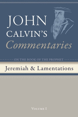 Commentaries on the Book of the Prophet Jeremiah and the Lamentations, Volume 1 by Calvin, John