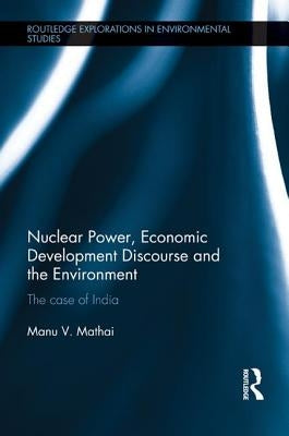 Nuclear Power, Economic Development Discourse and the Environment: The Case of India by Mathai, Manu