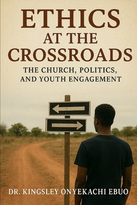 Ethics at the Crossroads: The Church, Politics, and Youth Engagement by Ebuo, Kingsley Onyekachi