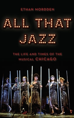 All That Jazz: The Life and Times of the Musical Chicago by Mordden, Ethan
