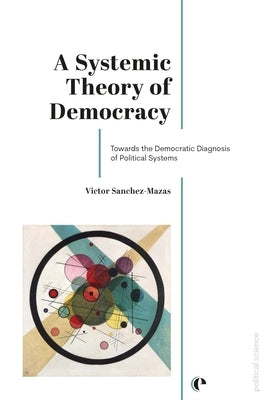 A Systemic Theory of Democracy: Towards the Democratic Diagnosis of Political Systems by Sanchez-Mazas, Victor