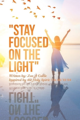 Stay Focused on the Light: Written By: Zoe a Gable Inspired by the Holy Spirit: on 06/13/04 by Gable, Zoe A.