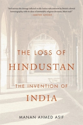 The Loss of Hindustan: The Invention of India by Asif, Manan Ahmed