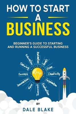 How to Start a Business: Beginner's Guide to Starting and Running a Successful Business by Blake, Dale