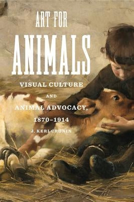 Art for Animals: Visual Culture and Animal Advocacy, 1870-1914 by Cronin, J. Keri