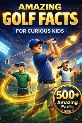 Amazing Golf Facts for Curious Kids: 500+ Fun, Fascinating & True Golf Facts for Kids Ages 8-14 by Press, Fishpa