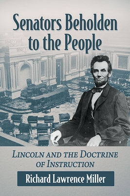 Senators Beholden to the People: Lincoln and the Doctrine of Instruction by Miller, Richard Lawrence