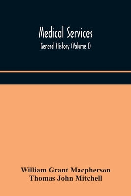 Medical services; general history (Volume I) Medical Services in The United Kingdom In British Garrisons Overseas and During Operations Against Tsingt by Grant MacPherson, William