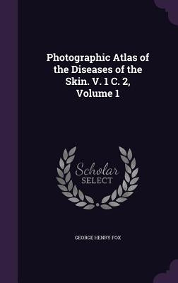 Photographic Atlas of the Diseases of the Skin. V. 1 C. 2, Volume 1 by Fox, George Henry