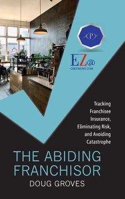 The Abiding Franchisor: Tracking franchisee insurance, eliminating risk, and avoiding catastrophe by Groves, Doug