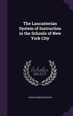 The Lancasterian System of Instruction in the Schools of New York City by Reigart, John Franklin