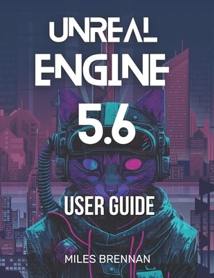 Unreal Engine 5.6 User Guide: A Practical Handbook for Game Developers, Filmmakers, and Architects-From Installation to Advanced Features & Plugins. by Brennan, Miles