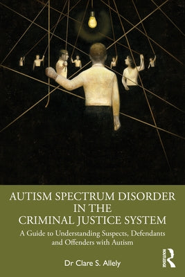Autism Spectrum Disorder in the Criminal Justice System: A Guide to Understanding Suspects, Defendants and Offenders with Autism by Allely, Clare S.