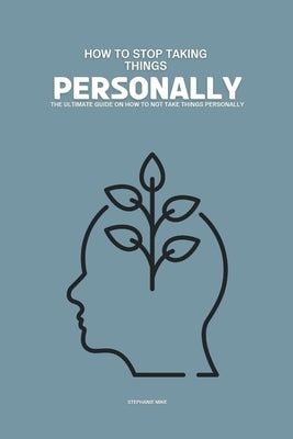 How to Stop Taking Things Personally: The Ultimate Guide on How To Not Take Things Personally by Mike, Stephanie