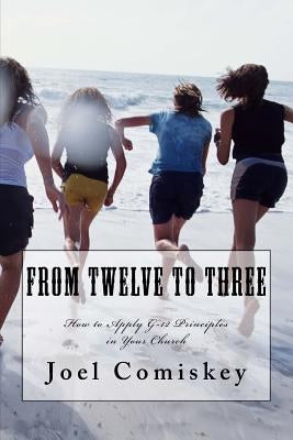 From Twelve to Three: How to Apply G-12 Principles in Your Church by Comiskey, Joel