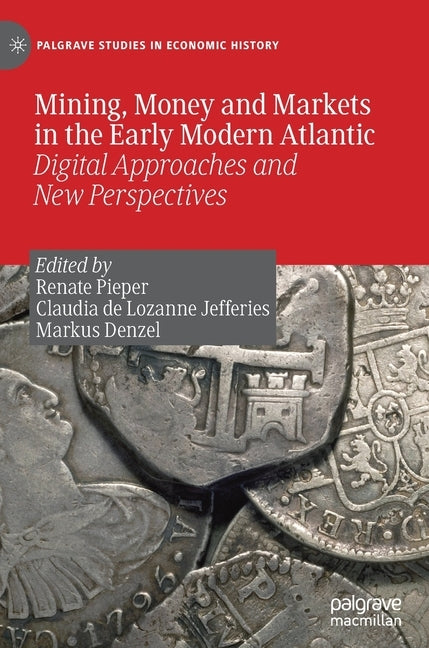 Mining, Money and Markets in the Early Modern Atlantic: Digital Approaches and New Perspectives by Pieper, Renate