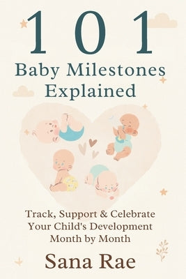101 Baby Milestones Explained: Track, Support & Celebrate Your Child's Development Month by Month by Rae, Sana