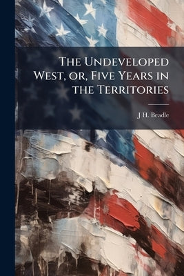 The Undeveloped West, or, Five Years in the Territories by Beadle, J. H. 1840-1897