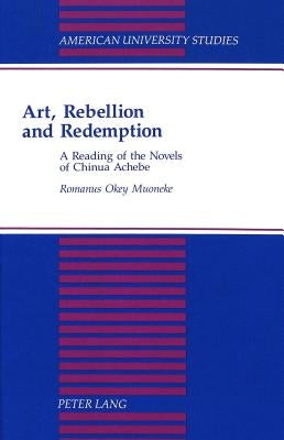 Art, Rebellion and Redemption: A Reading of the Novels of Chinua Achebe by Muoneke, Romanus