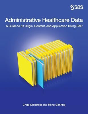 Administrative Healthcare Data: A Guide to Its Origin, Content, and Application Using SAS by Dickstein, Craig