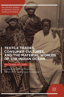 Textile Trades, Consumer Cultures, and the Material Worlds of the Indian Ocean: An Ocean of Cloth by Machado, Pedro