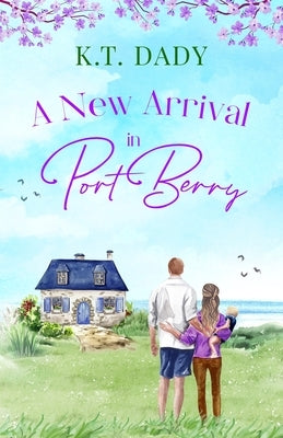 A New Arrival in Port Berry: An unforgettable and emotional small town romance of love and second chances by Dady, K. T.