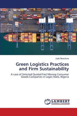 Green Logistics Practices and Firm Sustainability by Nwaulune, Jude