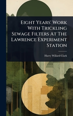 Eight Years' Work With Trickling Sewage Filters At The Lawrence Experiment Station by Clark, Harry Willard