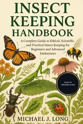 Insect Keeping Handbook: A Complete Guide to Ethical, Scientific, and Practical Insect Keeping for Beginners and Advanced Enthusiasts by J. Long, Michael