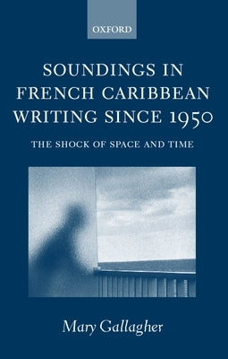 Soundings in French Caribbean Writing 1950-2000: The Shock of Space and Time by Gallagher, Mary