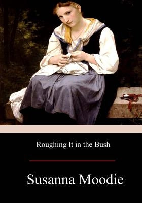 Roughing It in the Bush by Moodie, Susanna