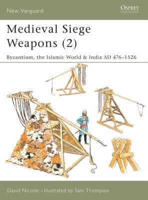 Medieval Siege Weapons (2): Byzantium, the Islamic World & India AD 476-1526 by Nicolle, David