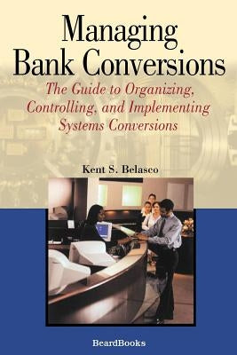 Managing Bank Conversions: The Guide to Organizing, Controlling and Implementing Systems Conversions by Belasco, Kent S.
