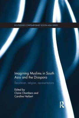 Imagining Muslims in South Asia and the Diaspora: Secularism, Religion, Representations by Chambers, Claire