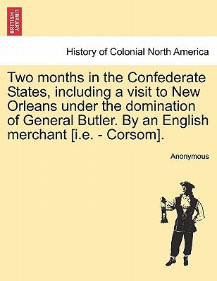 Two Months in the Confederate States, Including a Visit to New Orleans Under the Domination of General Butler. by an English Merchant [I.E. - Corsom]. by Anonymous