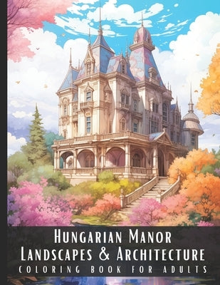 Hungarian Manor Landscapes & Architecture Coloring Book for Adults: Beautiful Nature Landscapes Sceneries and Foreign Buildings Coloring Book for Adul by Palette, Artful