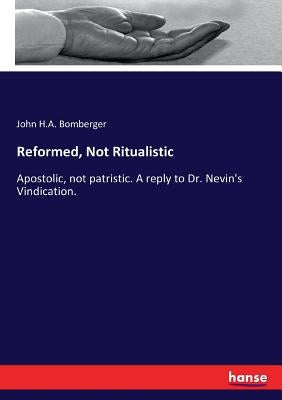 Reformed, Not Ritualistic: Apostolic, not patristic. A reply to Dr. Nevin's Vindication. by Bomberger, John H. a.